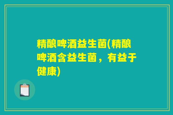 精酿啤酒益生菌(精酿啤酒含益生菌，有益于健康)