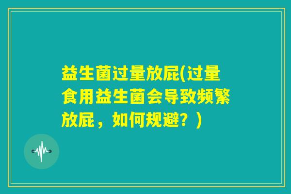 益生菌过量放屁(过量食用益生菌会导致频繁放屁，如何规避？)