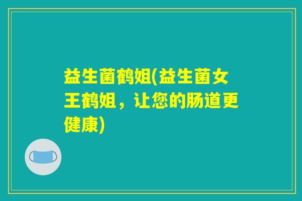 益生菌鹤姐(益生菌女王鹤姐，让您的肠道更健康)