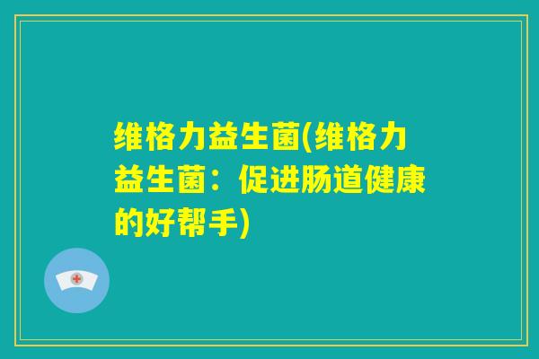 维格力益生菌(维格力益生菌：促进肠道健康的好帮手)