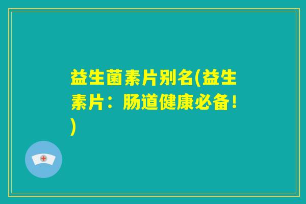 益生菌素片别名(益生素片：肠道健康必备！)