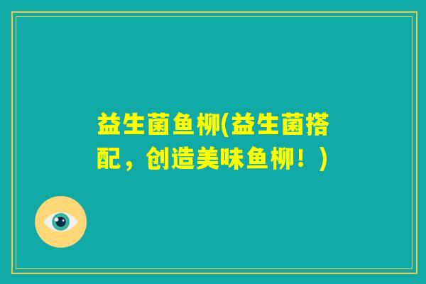 益生菌鱼柳(益生菌搭配,创造美味鱼柳!) 益生菌鱼柳(益生菌搭配,创造美味鱼柳!)