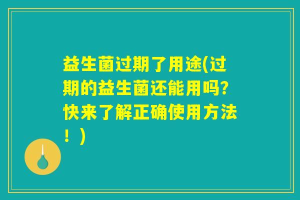 益生菌过期了用途(过期的益生菌还能用吗？快来了解正确使用方法！)