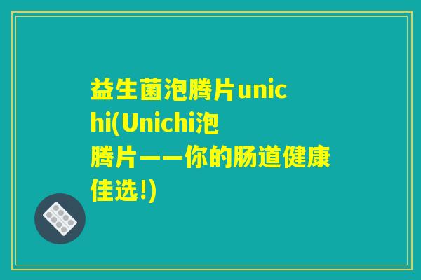 益生菌泡腾片unichi(Unichi泡腾片——你的肠道健康佳选!)