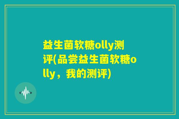益生菌软糖olly测评(品尝益生菌软糖olly，我的测评)
