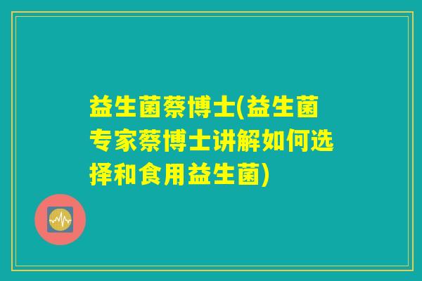 益生菌蔡博士(益生菌专家蔡博士讲解如何选择和食用益生菌)