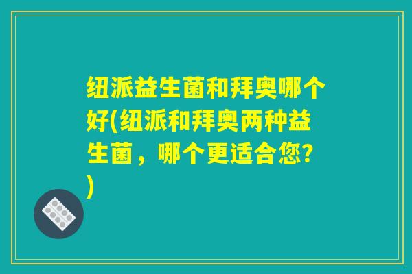 纽派益生菌和拜奥哪个好(纽派和拜奥两种益生菌,哪个更适合您?) 纽派益生菌和拜奥哪个好(纽派和拜奥两种益生菌,哪个更适合您?)