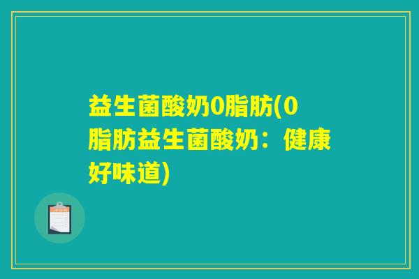益生菌酸奶0脂肪(0脂肪益生菌酸奶:健康好味道) 益生菌酸奶0脂肪(0脂肪益生菌酸奶:健康好味道)