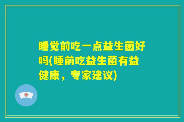 睡觉前吃一点益生菌好吗(睡前吃益生菌有益健康,专家建议) 睡觉前吃一点益生菌好吗(睡前吃益生菌有益健康,专家建议)