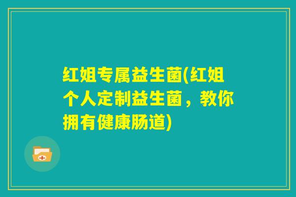 红姐专属益生菌(红姐个人定制益生菌,教你拥有健康肠道) 红姐专属益生菌(红姐个人定制益生菌,教你拥有健康肠道)