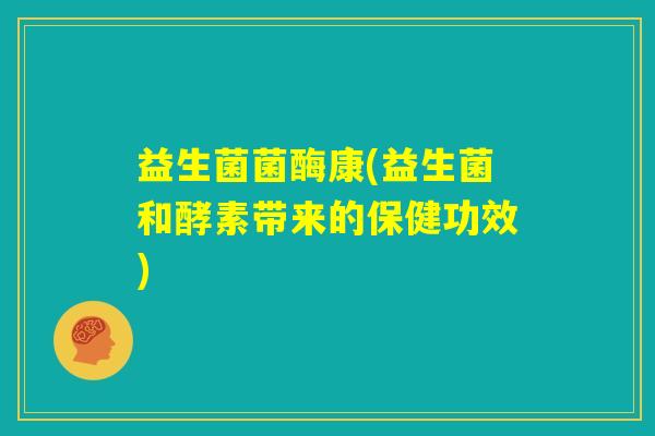 益生菌菌酶康(益生菌和酵素带来的保健功效)
