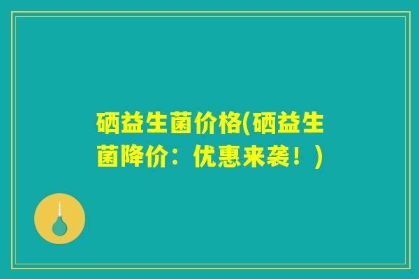 硒益生菌价格(硒益生菌降价:优惠来袭!) 硒益生菌价格(硒益生菌降价:优惠来袭!)