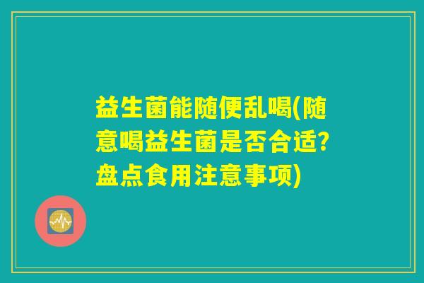 益生菌能随便乱喝(随意喝益生菌是否合适?盘点食用注意事项) 益生菌能随便乱喝(随意喝益生菌是否合适?盘点食用注意事项)