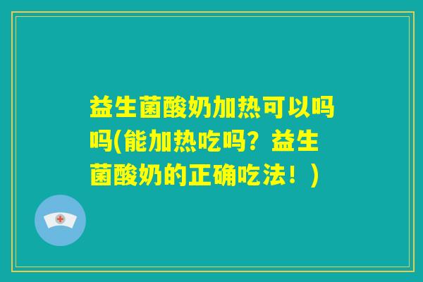 益生菌酸奶加热可以吗吗(能加热吃吗？益生菌酸奶的正确吃法！)