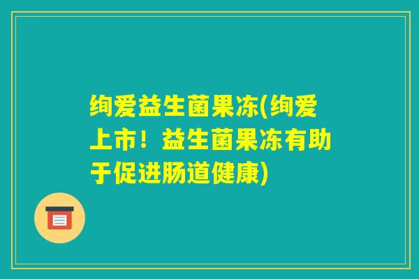 绚爱益生菌果冻(绚爱上市！益生菌果冻有助于促进肠道健康)