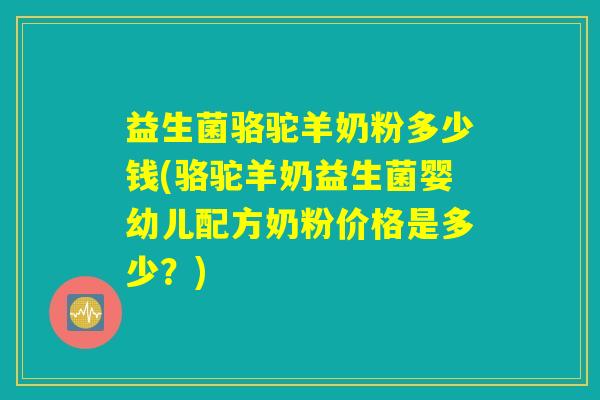 益生菌骆驼羊奶粉多少钱(骆驼羊奶益生菌婴幼儿配方奶粉价格是多少?) 益生菌骆驼羊奶粉多少钱(骆驼羊奶益生菌婴幼儿配方奶粉价格是多少?)