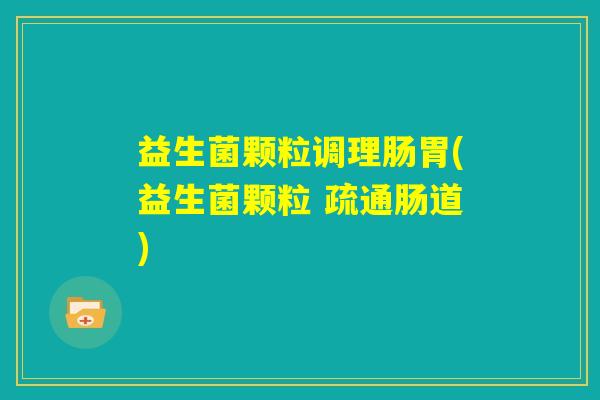 益生菌颗粒调理肠胃(益生菌颗粒 疏通肠道) 益生菌颗粒调理肠胃(益生菌颗粒 疏通肠道)
