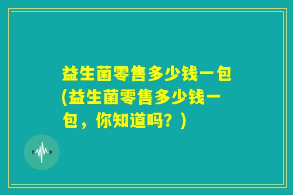 益生菌零售多少钱一包(益生菌零售多少钱一包,你知道吗?) 益生菌零售多少钱一包(益生菌零售多少钱一包,你知道吗?)