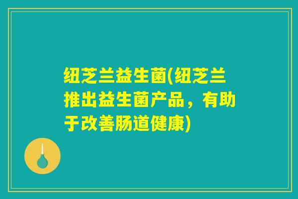 纽芝兰益生菌(纽芝兰推出益生菌产品，有助于改善肠道健康)