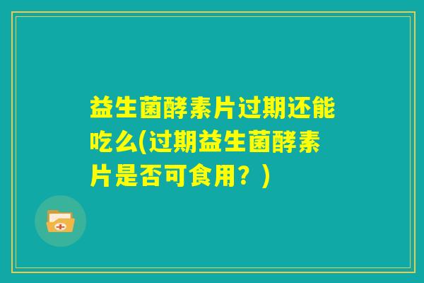 益生菌酵素片过期还能吃么(过期益生菌酵素片是否可食用?) 益生菌酵素片过期还能吃么(过期益生菌酵素片是否可食用?)