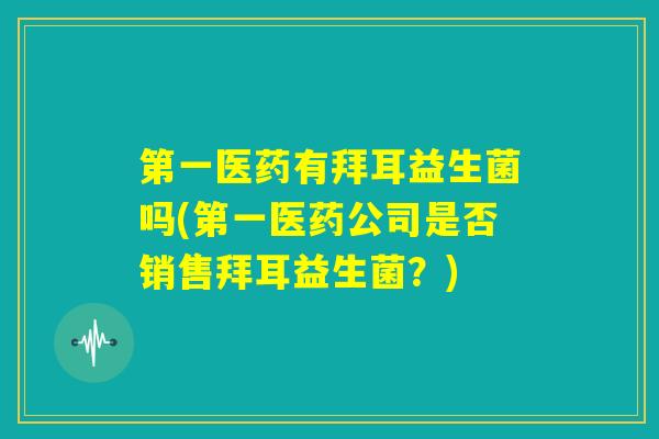 第一医药有拜耳益生菌吗(第一医药公司是否销售拜耳益生菌？)