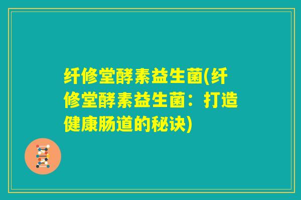 纤修堂酵素益生菌(纤修堂酵素益生菌：打造健康肠道的秘诀)
