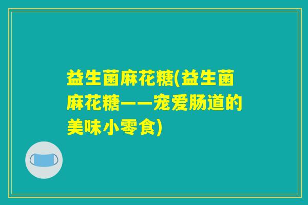 益生菌麻花糖(益生菌麻花糖——宠爱肠道的美味小零食) 益生菌麻花糖(益生菌麻花糖——宠爱肠道的美味小零食)