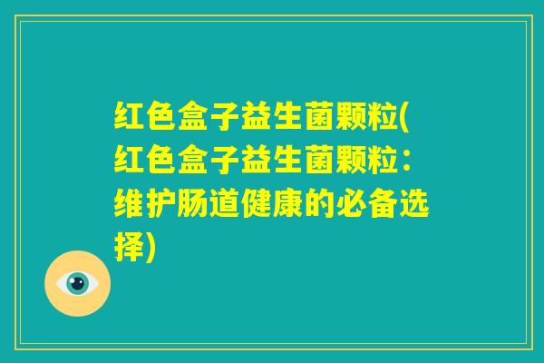 红色盒子益生菌颗粒(红色盒子益生菌颗粒:维护肠道健康的必备选择) 红色盒子益生菌颗粒(红色盒子益生菌颗粒:维护肠道健康的必备选择)