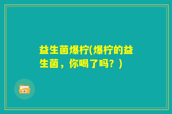 益生菌爆柠(爆柠的益生菌,你喝了吗?) 益生菌爆柠(爆柠的益生菌,你喝了吗?)