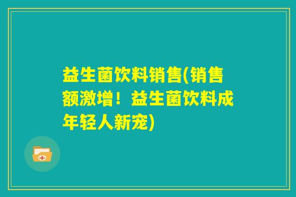 益生菌饮料销售(销售额激增！益生菌饮料成年轻人新宠)