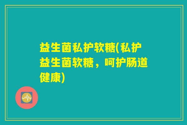益生菌私护软糖(私护益生菌软糖,呵护肠道健康) 益生菌私护软糖(私护益生菌软糖,呵护肠道健康)