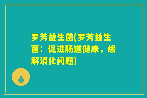 罗芳益生菌(罗芳益生菌:促进肠道健康,缓解消化问题) 罗芳益生菌(罗芳益生菌:促进肠道健康,缓解消化问题)