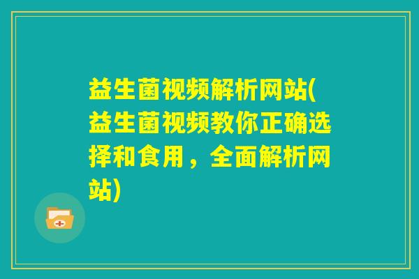 益生菌视频解析网站(益生菌视频教你正确选择和食用,全面解析网站) 益生菌视频解析网站(益生菌视频教你正确选择和食用,全面解析网站)