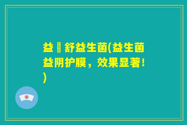 益阥舒益生菌(益生菌益阴护膜,效果显著!) 益阥舒益生菌(益生菌益阴护膜,效果显著!)