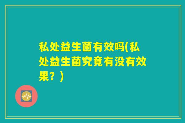 私处益生菌有效吗(私处益生菌究竟有没有效果？)
