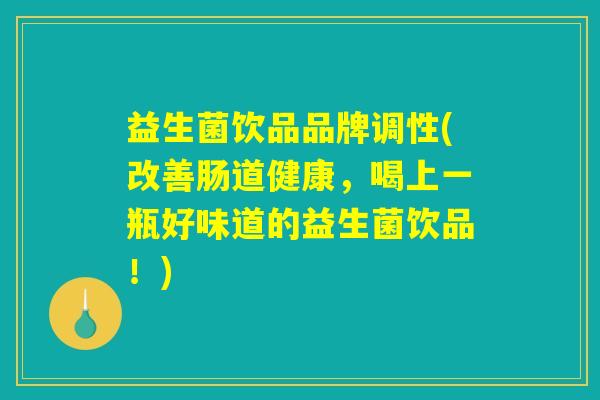 益生菌饮品品牌调性(改善肠道健康，喝上一瓶好味道的益生菌饮品！)