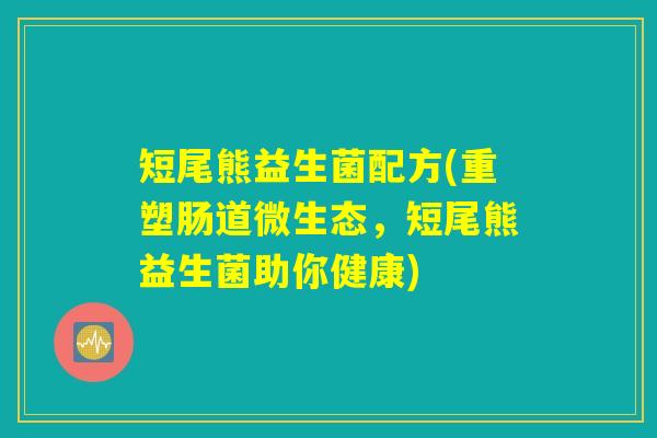 短尾熊益生菌配方(重塑肠道微生态,短尾熊益生菌助你健康) 短尾熊益生菌配方(重塑肠道微生态,短尾熊益生菌助你健康)