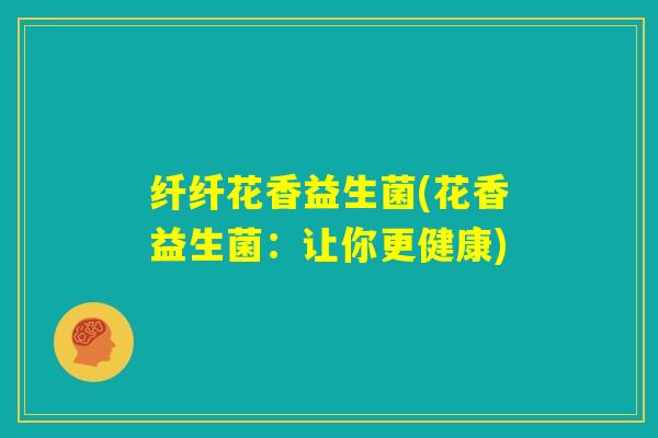 纤纤花香益生菌(花香益生菌:让你更健康) 纤纤花香益生菌(花香益生菌:让你更健康)