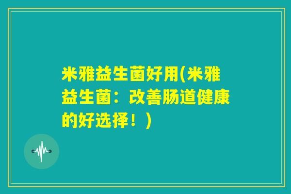 米雅益生菌好用(米雅益生菌:改善肠道健康的好选择!) 米雅益生菌好用(米雅益生菌:改善肠道健康的好选择!)