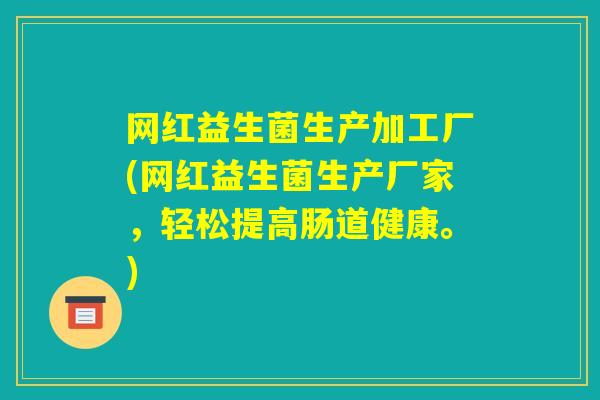 网红益生菌生产加工厂(网红益生菌生产厂家，轻松提高肠道健康。)