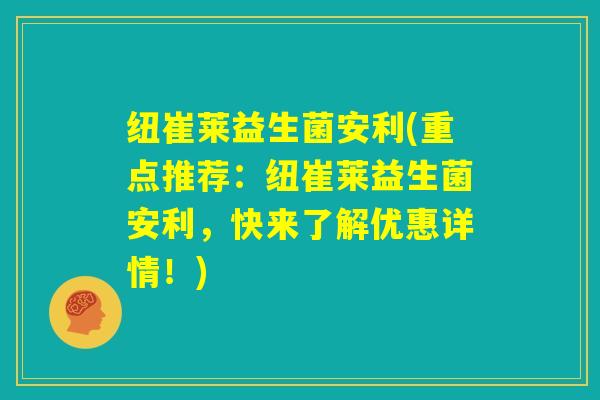纽崔莱益生菌安利(重点推荐：纽崔莱益生菌安利，快来了解优惠详情！)