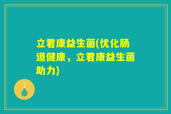 立君康益生菌(优化肠道健康,立君康益生菌助力) 立君康益生菌(优化肠道健康,立君康益生菌助力)