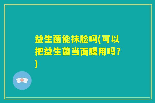 益生菌能抹脸吗(可以把益生菌当面膜用吗？)