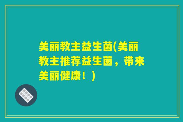 美丽教主益生菌(美丽教主推荐益生菌，带来美丽健康！)