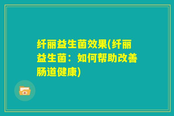 纤丽益生菌效果(纤丽益生菌：如何帮助改善肠道健康)