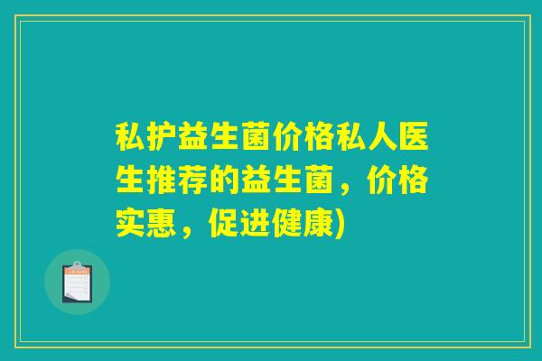 私护益生菌价格私人医生推荐的益生菌，价格实惠，促进健康)
