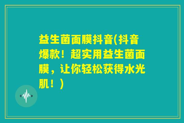 益生菌面膜抖音(抖音爆款!超实用益生菌面膜,让你轻松获得水光肌!) 益生菌面膜抖音(抖音爆款!超实用益生菌面膜,让你轻松获得水光肌!)