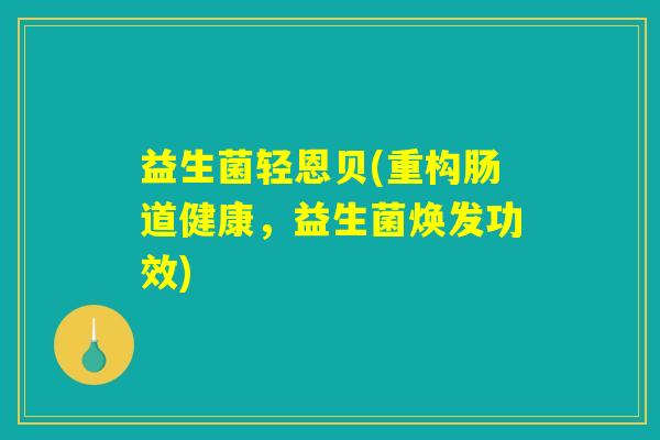 益生菌轻恩贝(重构肠道健康，益生菌焕发功效)