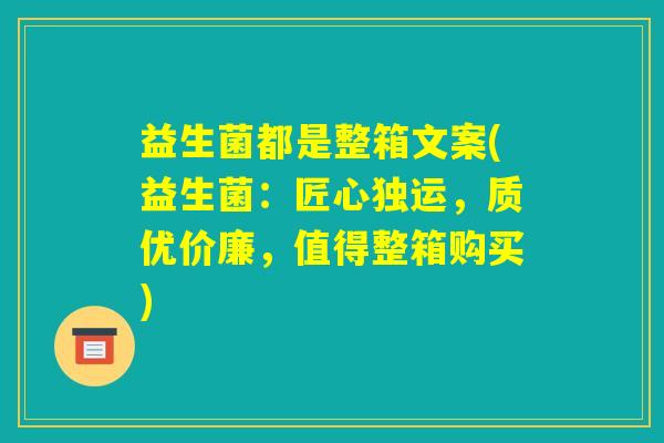 益生菌都是整箱文案(益生菌：匠心独运，质优价廉，值得整箱购买)