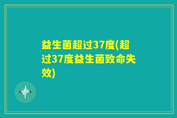 益生菌超过37度(超过37度益生菌致命失效)